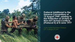 Protocol Additional to the 
Geneva Conventions of 
12 August 1949, relating to 
the Protection of Victims of 
Non-Int’l Armed Conflicts 
(Protocol II) of 8 June 1977 
Justin Adriel Espaldon Ordoyo 
U.P. College of Law 
 