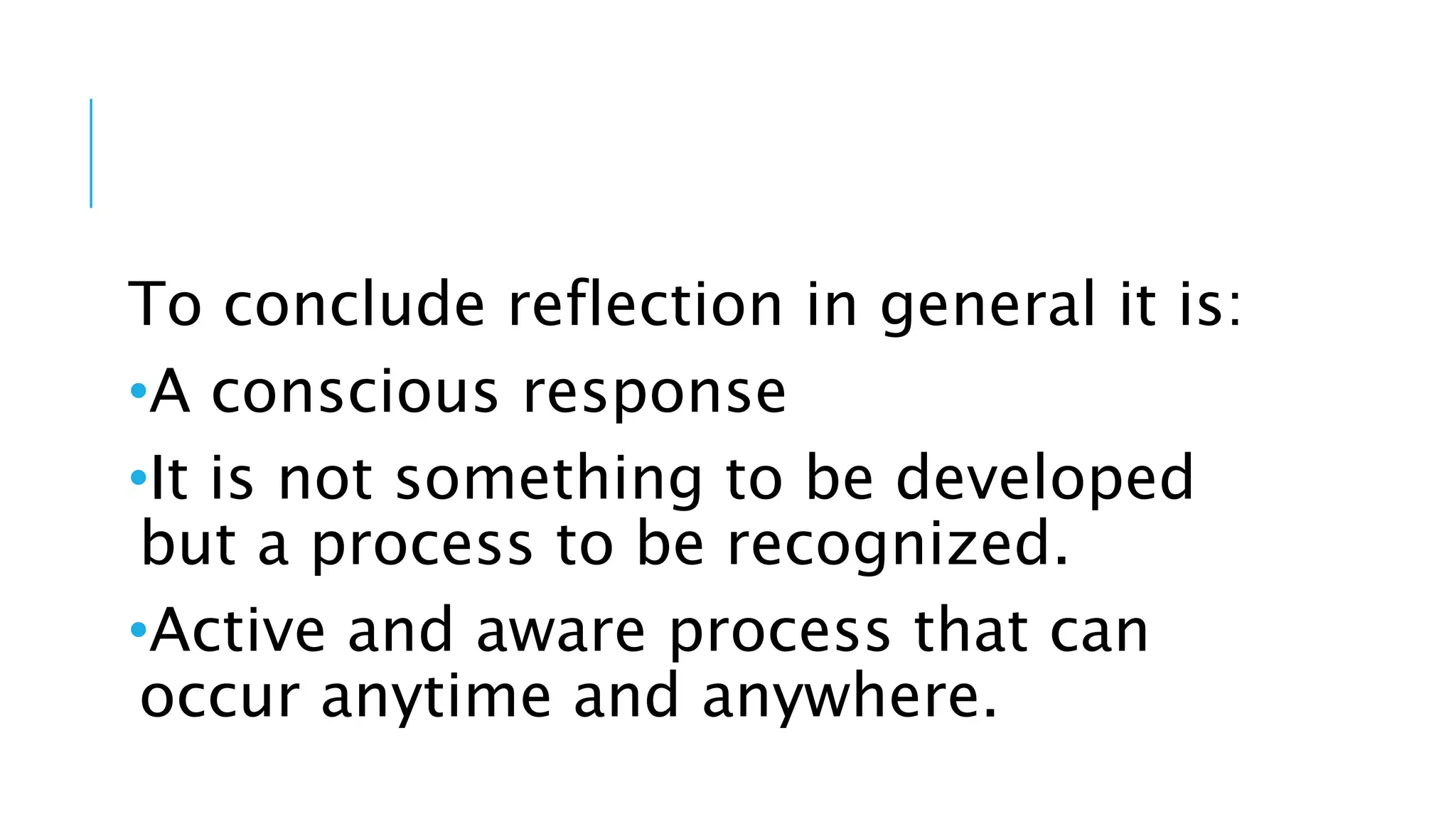 To conclude reflection in general it is:
•A conscious response
•It is not something to be developed
but a process to be recognized.
•Active and aware process that can
occur anytime and anywhere.
 