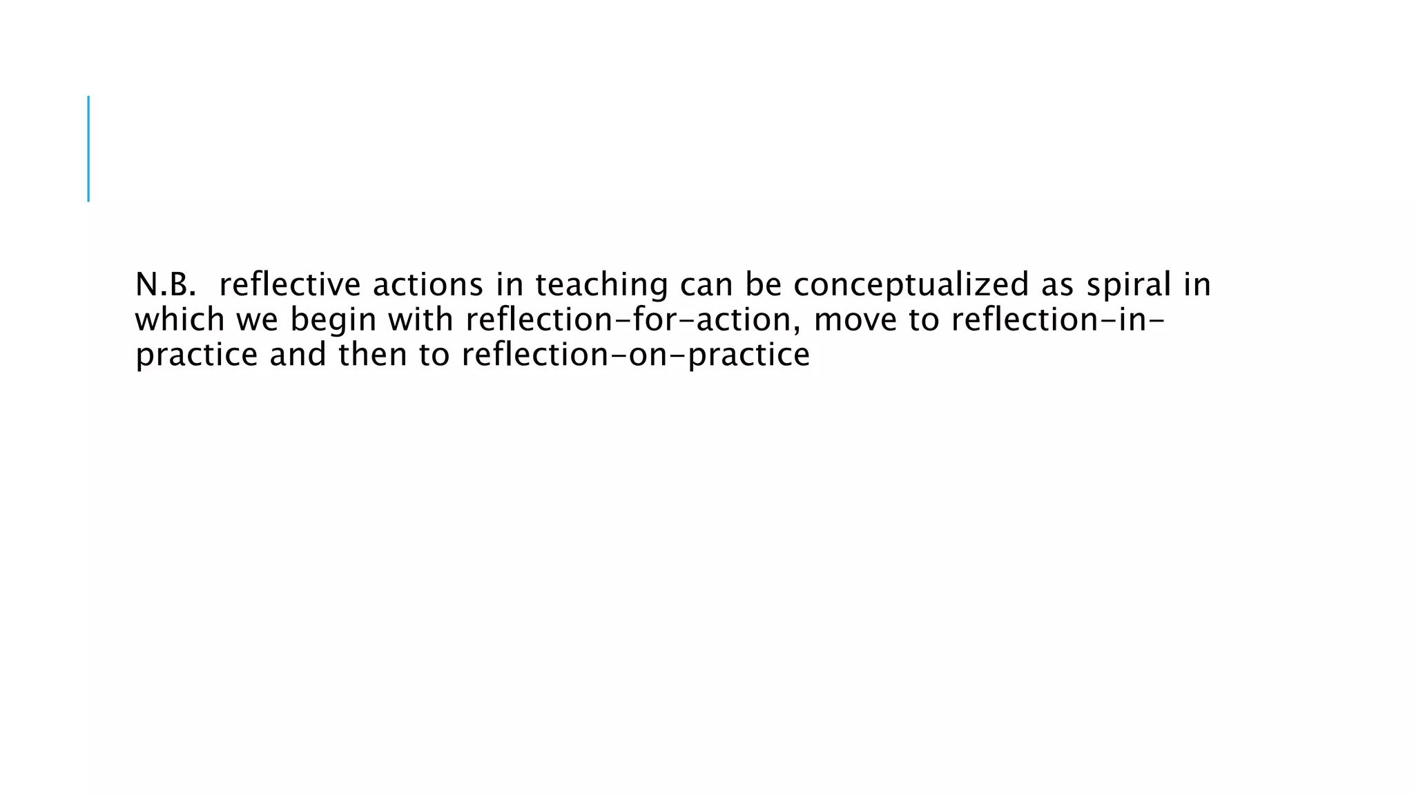 N.B. reflective actions in teaching can be conceptualized as spiral in
which we begin with reflection-for-action, move to reflection-in-
practice and then to reflection-on-practice
 