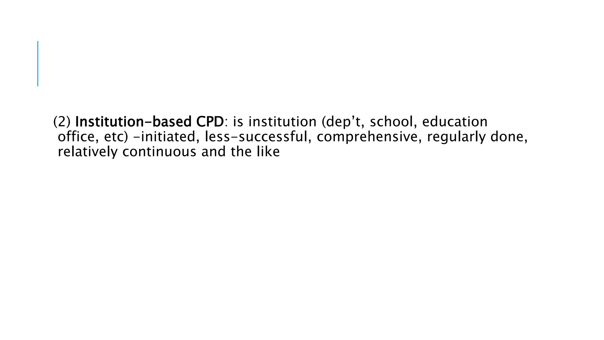 (2) Institution-based CPD: is institution (dep’t, school, education
office, etc) -initiated, less-successful, comprehensive, regularly done,
relatively continuous and the like
 