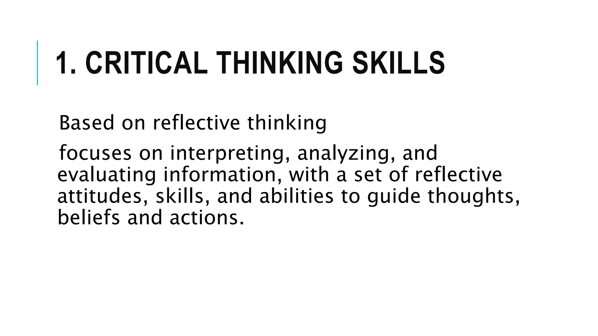1. CRITICAL THINKING SKILLS
Based on reflective thinking
focuses on interpreting, analyzing, and
evaluating information, with a set of reflective
attitudes, skills, and abilities to guide thoughts,
beliefs and actions.
 