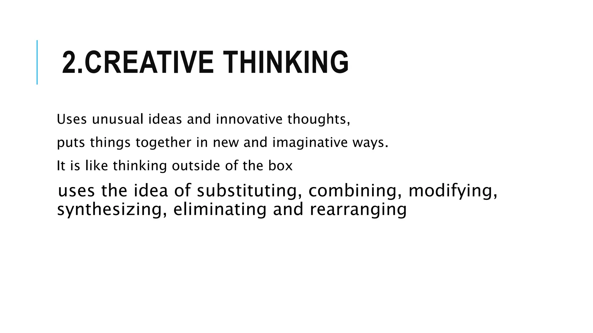 2.CREATIVE THINKING
Uses unusual ideas and innovative thoughts,
puts things together in new and imaginative ways.
It is like thinking outside of the box
uses the idea of substituting, combining, modifying,
synthesizing, eliminating and rearranging
 