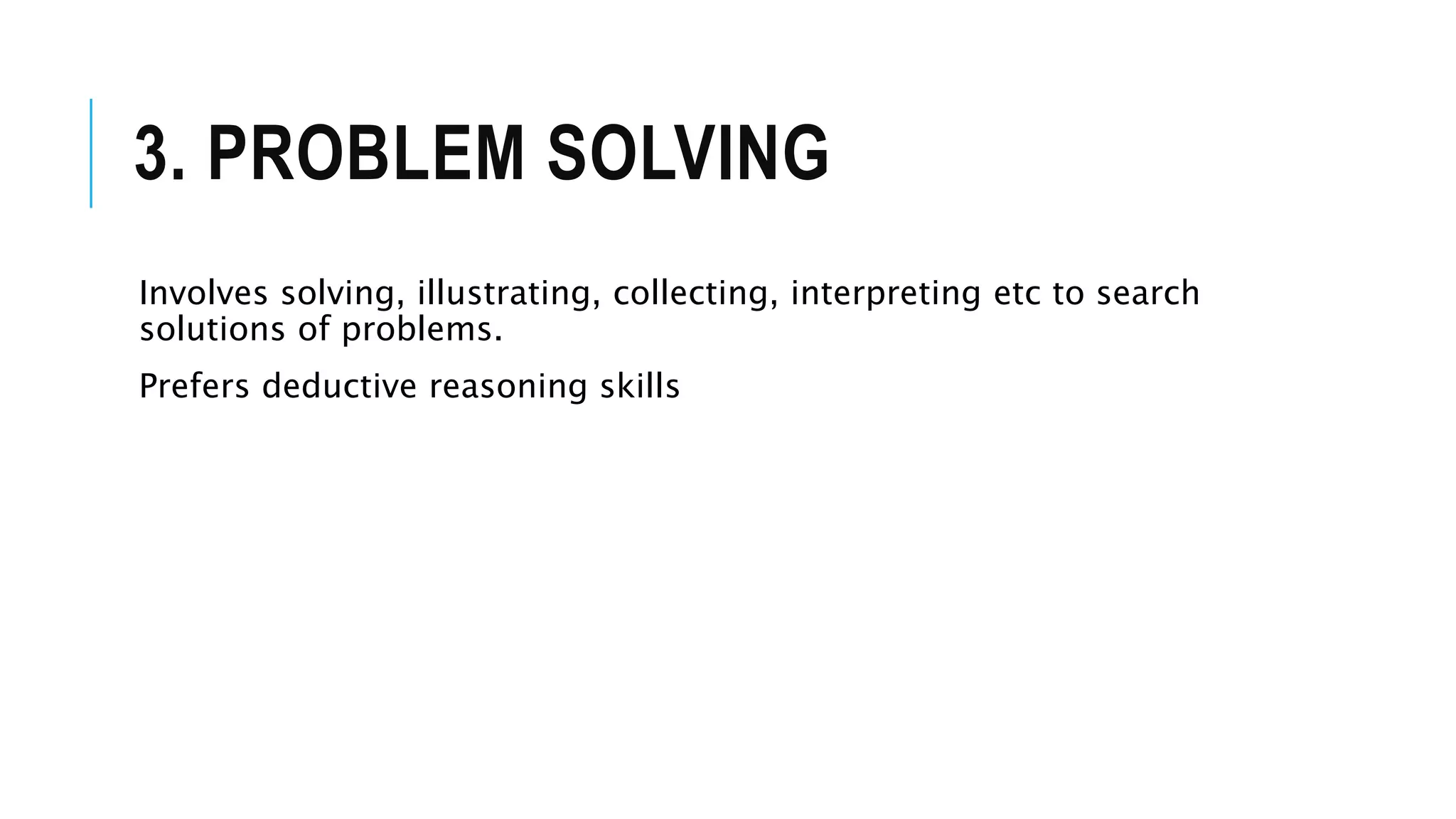 3. PROBLEM SOLVING
Involves solving, illustrating, collecting, interpreting etc to search
solutions of problems.
Prefers deductive reasoning skills
 