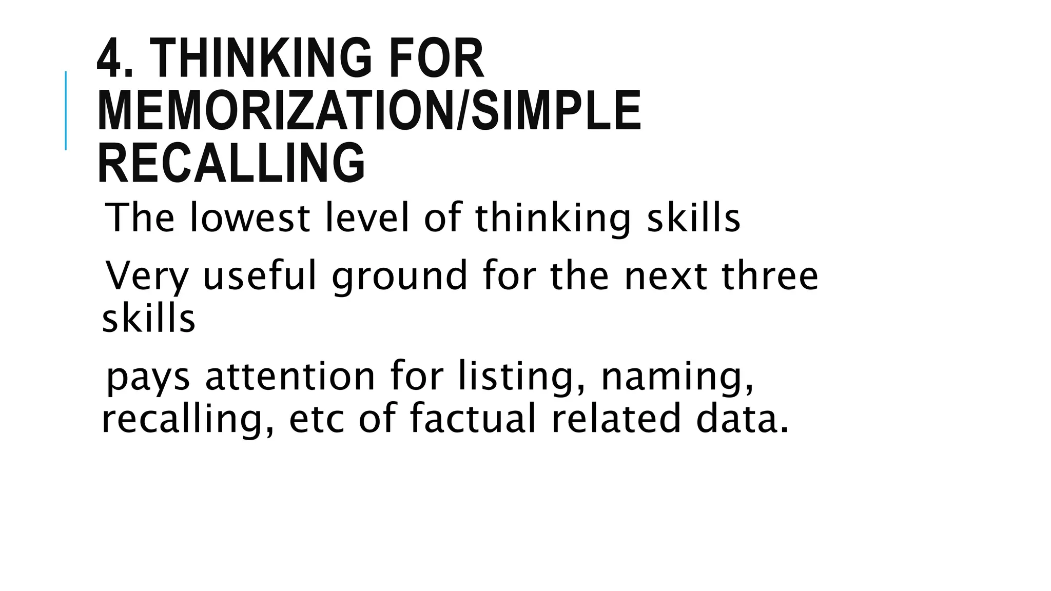 4. THINKING FOR
MEMORIZATION/SIMPLE
RECALLING
The lowest level of thinking skills
Very useful ground for the next three
skills
pays attention for listing, naming,
recalling, etc of factual related data.
 