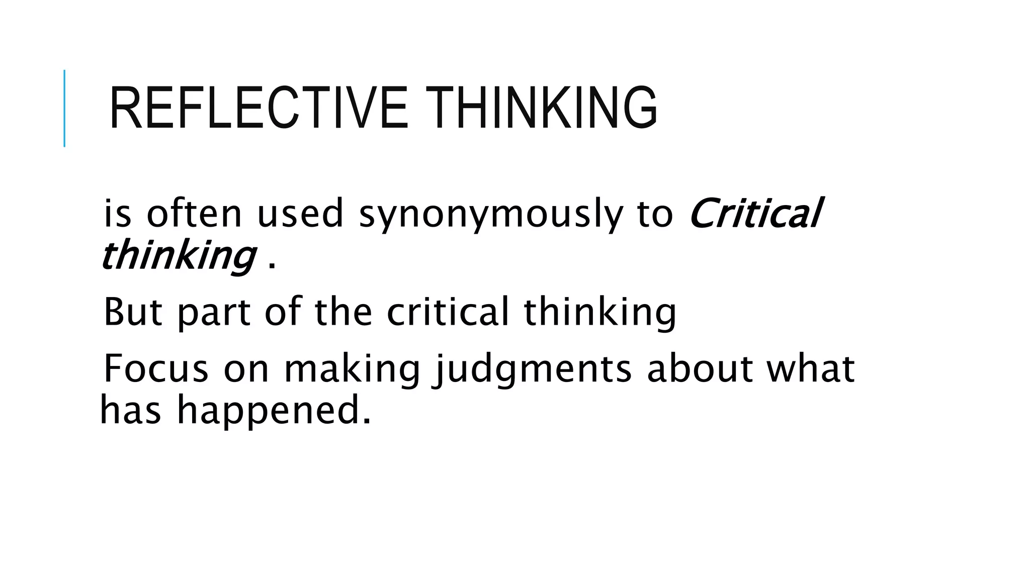 REFLECTIVE THINKING
is often used synonymously to Critical
thinking .
But part of the critical thinking
Focus on making judgments about what
has happened.
 