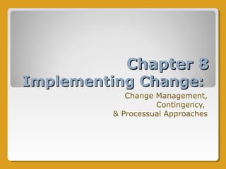 Chapter 8Chapter 8
Implementing Change:Implementing Change:
Change Management,
Contingency,
& Processual Approaches
 