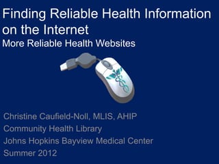 Finding Reliable Health Information
on the Internet
More Reliable Health Websites




Christine Caufield-Noll, MLIS, AHIP
Community Health Library
Johns Hopkins Bayview Medical Center
Summer 2012
 
