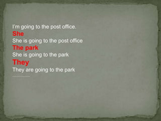 I’m going to the post office.
She
She is going to the post office
The park
She is going to the park
They
They are going to the park
………….
 