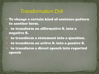  To change a certain kind of sentence pattern
    to another form.
    to transform an affirmative S. into a
    negative S.
    to transform a statement into a question.
    to transform an active S. into a passive S.
    to transform a direct speech into reported
    speech
 