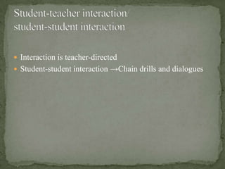  Interaction is teacher-directed
 Student-student interaction →Chain drills and dialogues
 