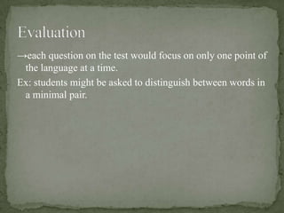 →each question on the test would focus on only one point of
 the language at a time.
Ex: students might be asked to distinguish between words in
 a minimal pair.
 