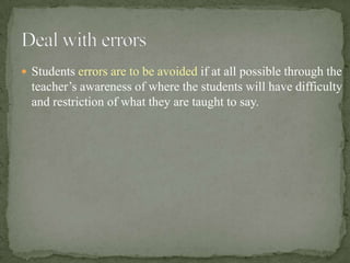  Students errors are to be avoided if at all possible through the
  teacher’s awareness of where the students will have difficulty
  and restriction of what they are taught to say.
 