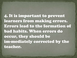 4. It is important to prevent
learners from making errors.
Errors lead to the formation of
bad habits. When errors do
occur, they should be
im-mediately corrected by the
teacher.
 