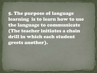 5. The purpose of language
learning is to learn how to use
the language to communicate
(The teacher initiates a chain
drill in which each student
greets another).
 