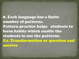8. Each language has a finite
number of patterns.
Pattern practice helps students to
form habits which enable the
students to use the patterns.
Ex. Transformation or question and
answer
 