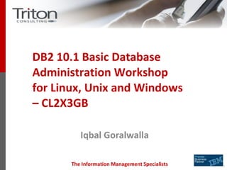 The Information Management Specialists
DB2 10.1 Basic Database
Administration Workshop
for Linux, Unix and Windows
– CL2X3GB
Iqbal Goralwalla
 