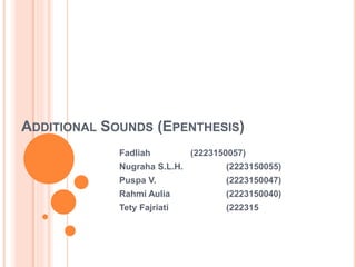 ADDITIONAL SOUNDS (EPENTHESIS)
Fadliah (2223150057)
Nugraha S.L.H. (2223150055)
Puspa V. (2223150047)
Rahmi Aulia (2223150040)
Tety Fajriati (222315
 