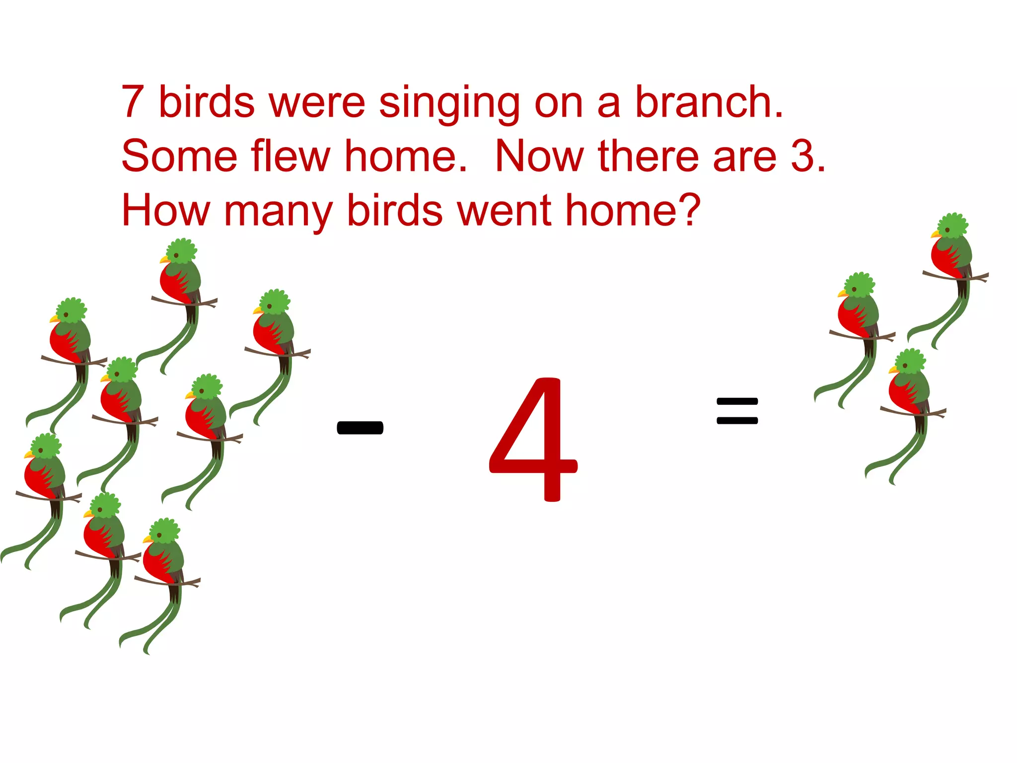 7 birds were singing on a branch.
Some flew home. Now there are 3.
How many birds went home?




         - 4               =
 