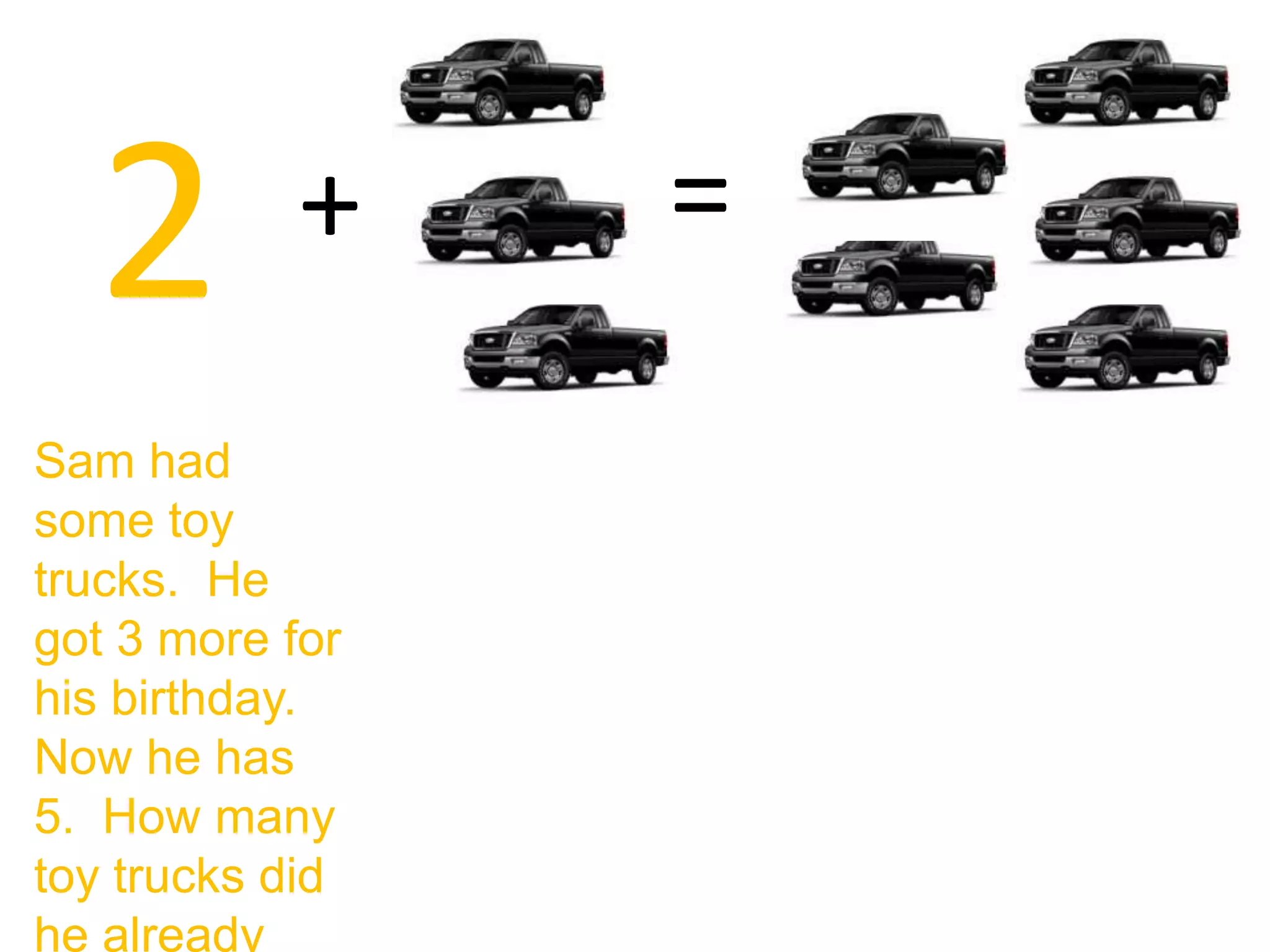 2         +    =
Sam had
some toy
trucks. He
got 3 more for
his birthday.
Now he has
5. How many
toy trucks did
he already
 