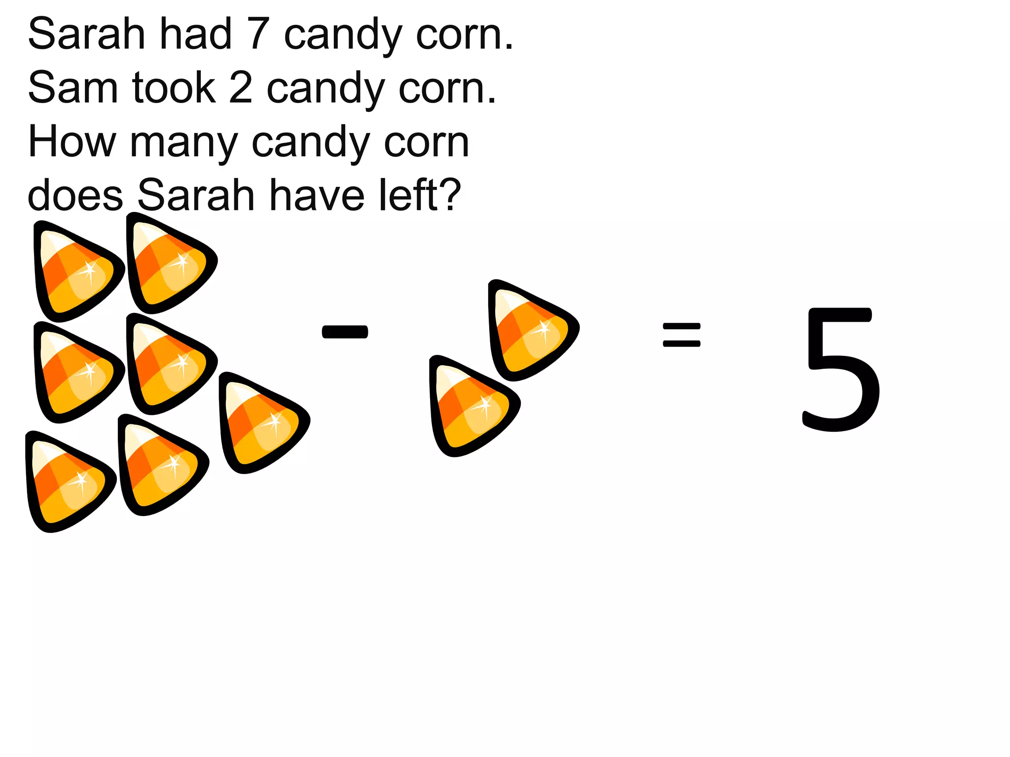 Sarah had 7 candy corn.
Sam took 2 candy corn.
How many candy corn
does Sarah have left?


             -            =
                              5
 