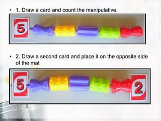 • 1. Draw a card and count the manipulative.
• 2. Draw a second card and place it on the opposite side
of the mat
 