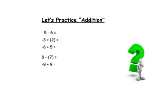 Let’s Practice “Addition”
5 - 6 =
-3 + (2) =
-6 + 5 =
8 - (7) =
-9 + 9 =
 