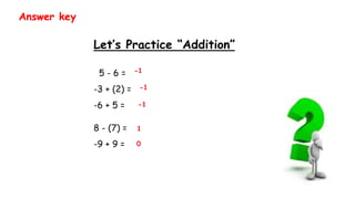 Let’s Practice “Addition”
5 - 6 =
-3 + (2) =
-6 + 5 =
8 - (7) =
-9 + 9 =
Answer key
-1
-1
-1
1
0
 