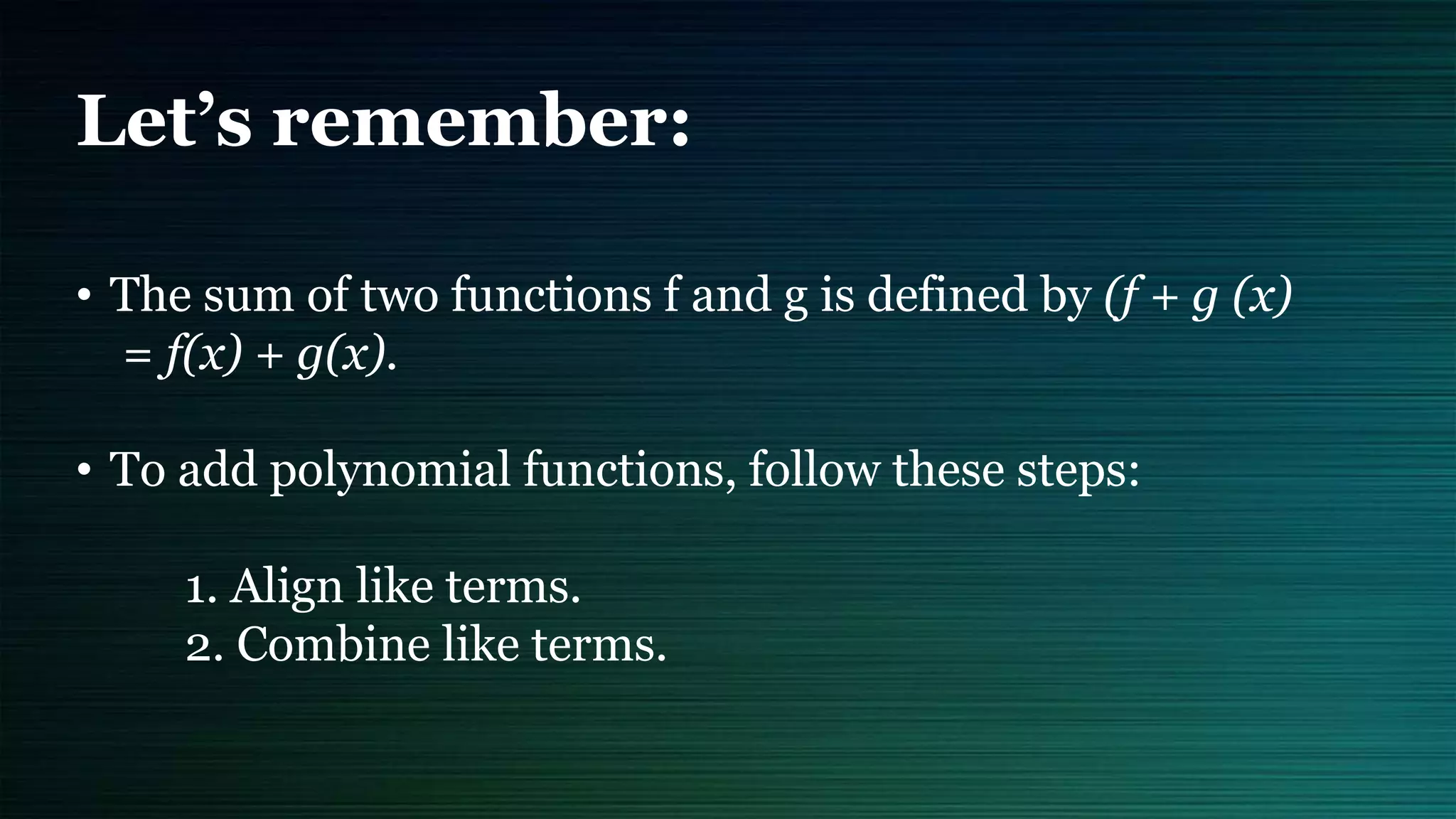 Let’s remember:
• The sum of two functions f and g is defined by (f + g (x)
= f(x) + g(x).
• To add polynomial functions, follow these steps:
1. Align like terms.
2. Combine like terms.