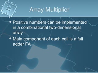Array Multiplier
Positive numbers can be implemented
in a combinational two-dimensional
array
Main component of each cell is a full
adder FA
 