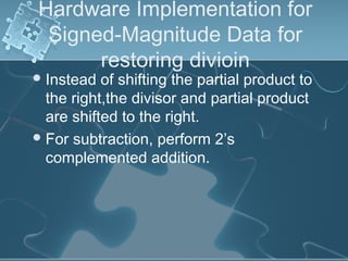 Hardware Implementation for
Signed-Magnitude Data for
restoring divioin
Instead of shifting the partial product to
the right,the divisor and partial product
are shifted to the right.
For subtraction, perform 2’s
complemented addition.
 