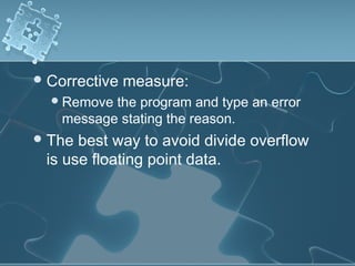 Corrective measure:
Remove the program and type an error
message stating the reason.
The best way to avoid divide overflow
is use floating point data.
 