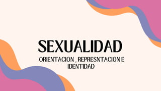 SEXUALIDAD
ORIENTACION , REPRESNTACION E
IDENTIDAD
 