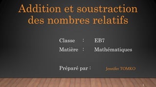 Addition et soustraction
des nombres relatifs
Classe : EB7
Matière : Mathématiques
Préparé par : Jennifer TOMKO
1
 