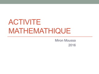 ACTIVITE
MATHEMATHIQUE
Miron Moussa
2016
 