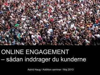 ONLINE ENGAGEMENT
– sådan inddrager du kunderne
Astrid Haug / Addition seminar / Maj 2013
 
