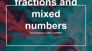 fractions and
mixed
numbers
 