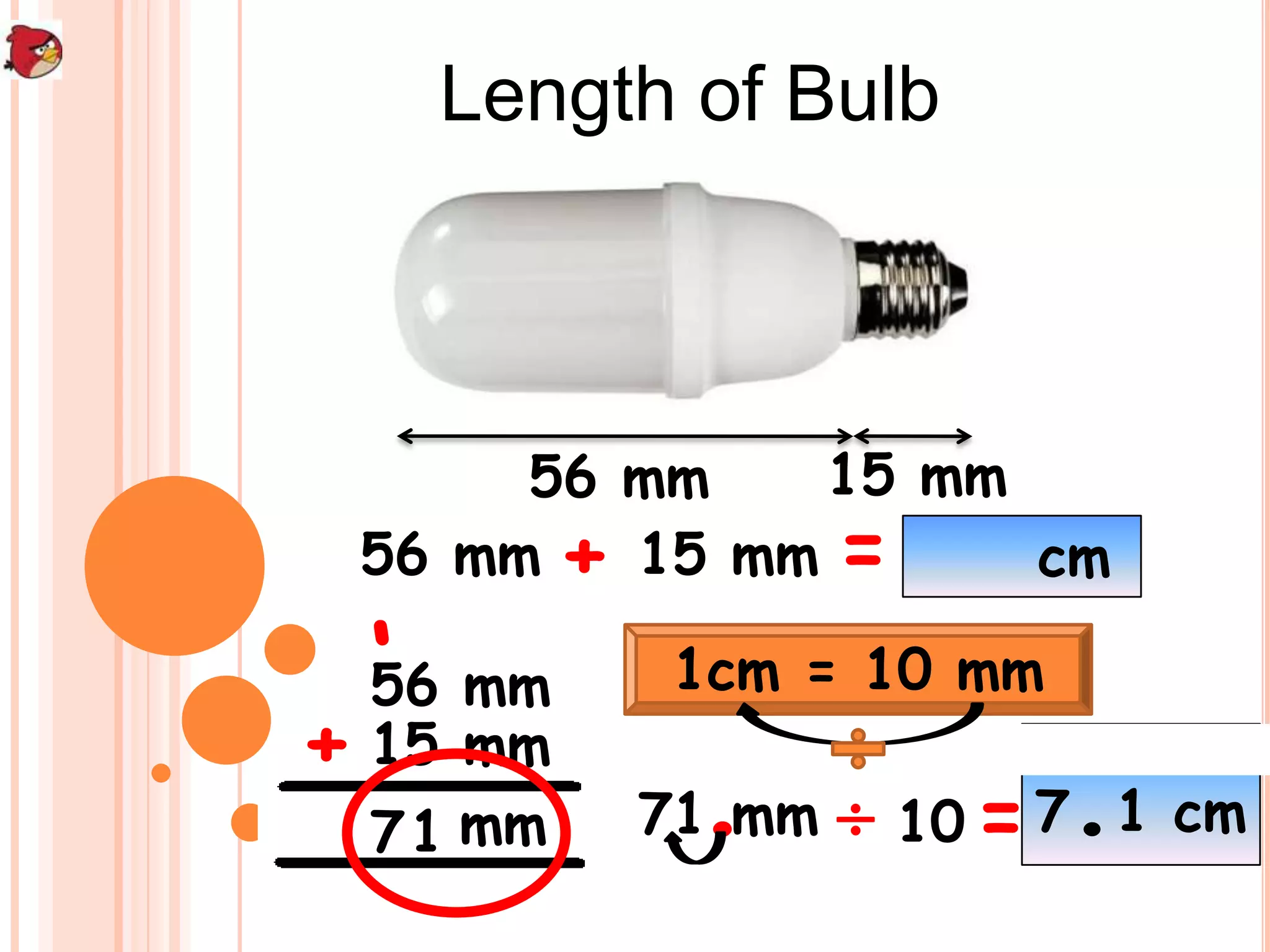Length of Bulb
56 mm 15 mm
56 mm + 15 mm = cm
â
56 mm 1cm = 10 mm
+ 15 mm
7 1 mm .
71 mm ď¸ 10 = 7.1 cm