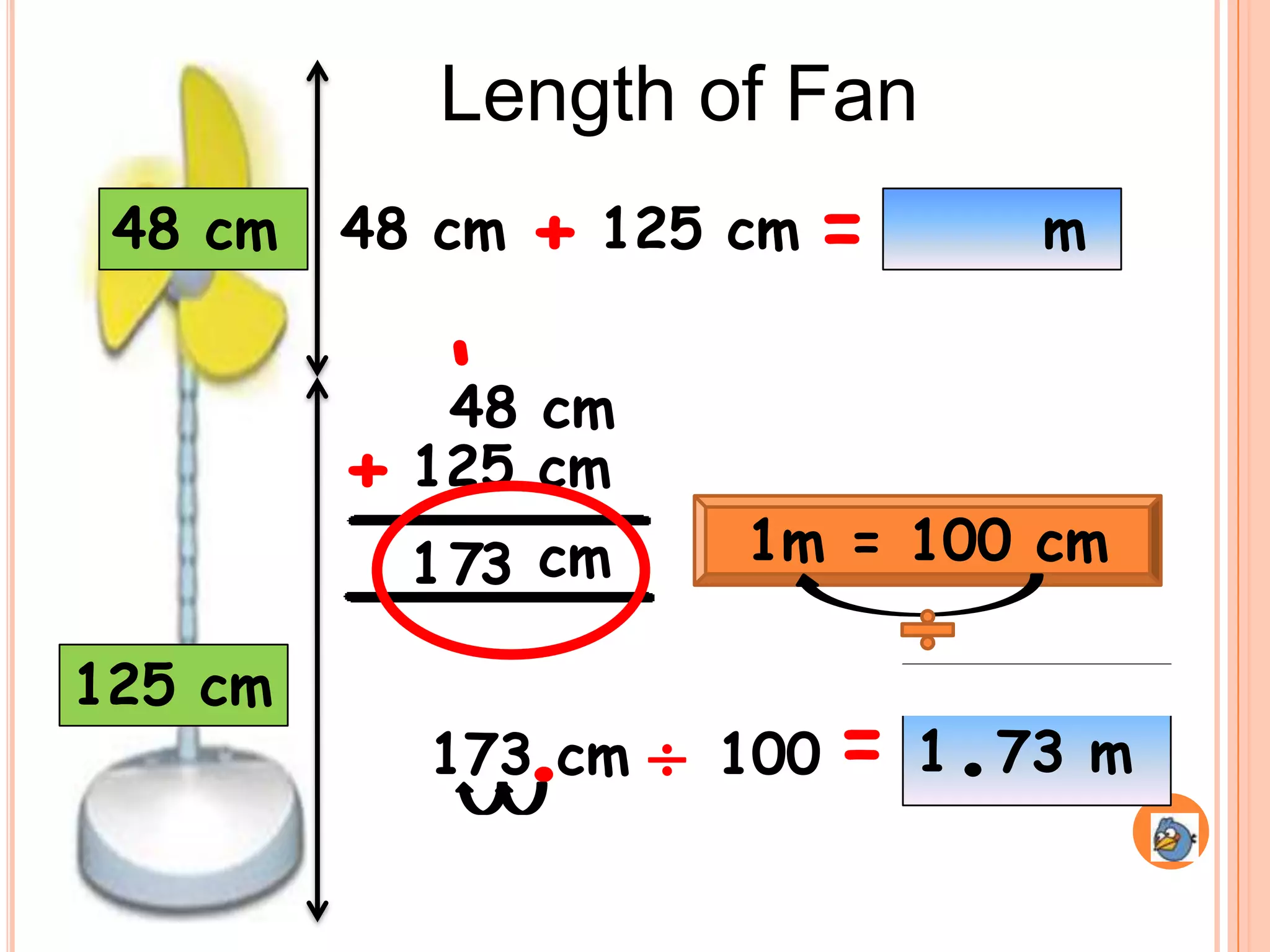 Length of Fan
48 cm 48 cm + 125 cm = m
â cm
48
+ 125 cm
1 73 cm 1m = 100 cm
125 cm
173 cm. ď¸ 100 = 1.73 m