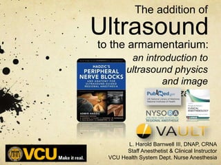 Ultrasound
to the armamentarium:
The addition of
L. Harold Barnwell III, DNAP, CRNA
Staff Anesthetist & Clinical Instructor
VCU Health System Dept. Nurse Anesthesia
an introduction to
ultrasound physics
and image
optimization.
 