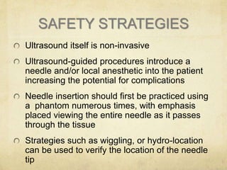 SAFETY STRATEGIES
Ultrasound itself is non-invasive
Ultrasound-guided procedures introduce a
needle and/or local anestheti...