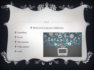  Behavioral or process Addictions:
 Gambling
 Food
 The internet
 Video games
 work
 
