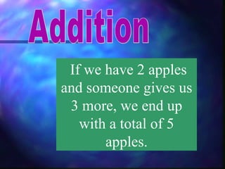 If we have 2 apples and someone gives us 3 more, we end up with a total of 5 apples. Addition 