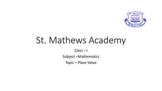 St. Mathews Academy
Class – I
Subject –Mathematics
Topic – Place Value
 