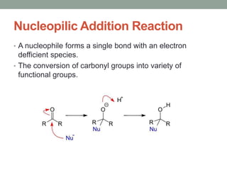 Nucleopilic Addition Reaction
• A nucleophile forms a single bond with an electron
defficient species.
• The conversion of carbonyl groups into variety of
functional groups.
 