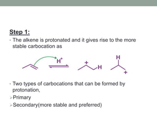Step 1:
• The alkene is protonated and it gives rise to the more
stable carbocation as
• Two types of carbocations that can be formed by
protonation,
Primary
Secondary(more stable and preferred)
 