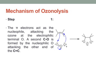 Mechanism of Ozonolysis
• Step 1:
• The π electrons act as the
nucleophile, attacking the
ozone at the electrophilic
terminal O. A second C-O is
formed by the nucleophilic O
attacking the other end of
the C=C.
 