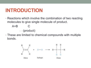 INTRODUCTION
• Reactions which involve the combination of two reacting
molecules to give single molecule of product.
A+B C
(product)
• These are limited to chemical compounds with multiple
bonds.
 