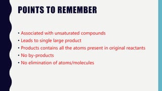 POINTS TO REMEMBER
• Associated with unsaturated compounds
• Leads to single large product
• Products contains all the atoms present in original reactants
• No by-products
• No elimination of atoms/molecules
 