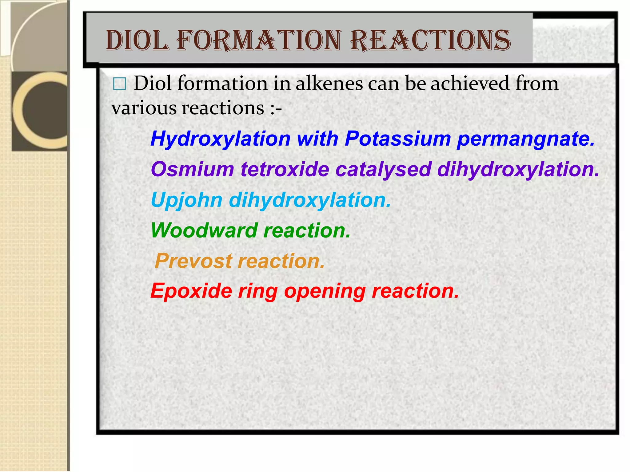 DIOL FORMATION REACTIONS
 Diol formation in alkenes can be achieved from
various reactions :-
Hydroxylation with Potassium permangnate.
Osmium tetroxide catalysed dihydroxylation.
Upjohn dihydroxylation.
Woodward reaction.
Prevost reaction.
Epoxide ring opening reaction.
 