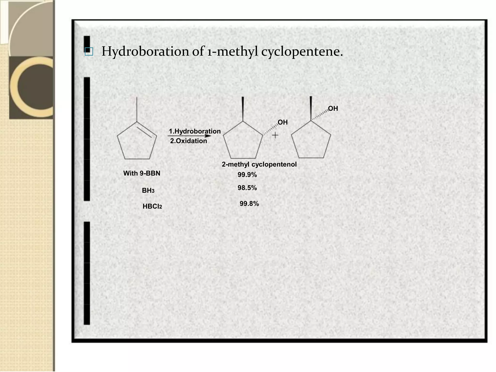  Hydroboration of 1-methyl cyclopentene.
OH
OH
1.Hydroboration
2.Oxidation
2-methyl cyclopentenol
With 9-BBN 99.9%
BH3
98.5%
HBCl2
99.8%
 